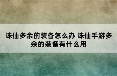 诛仙多余的装备怎么办 诛仙手游多余的装备有什么用